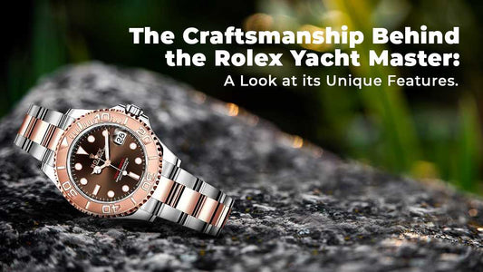 The Craftsmanship Behind the Rolex Yacht Master: A Look at its Unique Features.